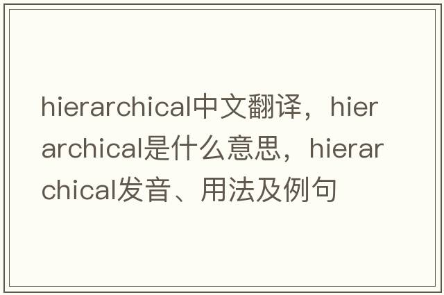 hierarchical中文翻譯，hierarchical是什么意思，hierarchical發(fā)音、用法及例句