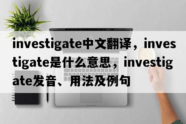 investigate中文翻譯，investigate是什么意思，investigate發(fā)音、用法及例句