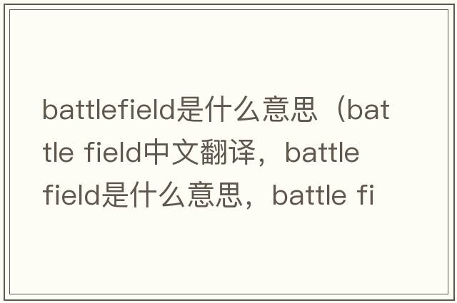 battlefield是什么意思（battle field中文翻譯，battle field是什么意思，battle field發(fā)音、用法及例句）