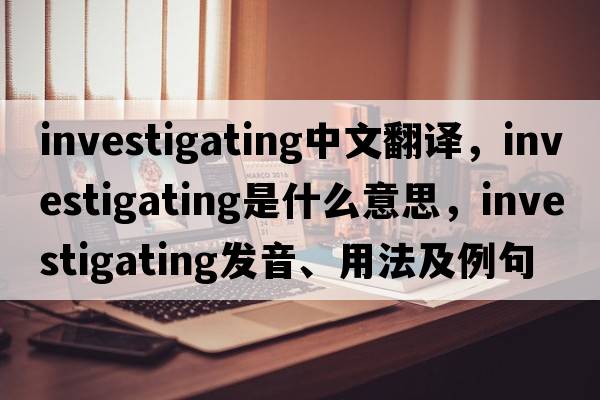 investigating中文翻譯，investigating是什么意思，investigating發(fā)音、用法及例句