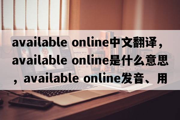 available online中文翻譯，available online是什么意思，available online發(fā)音、用法及例句