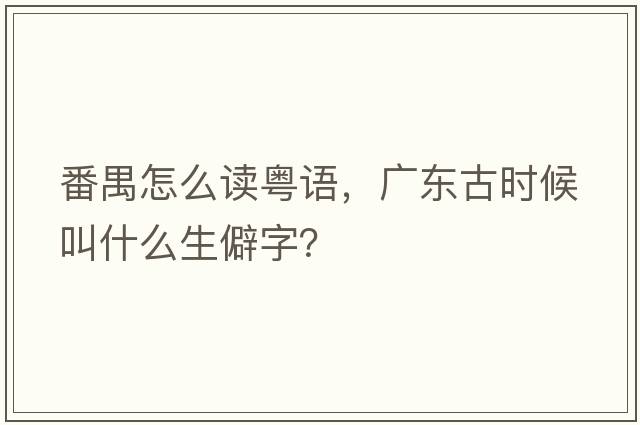 番禺怎么讀粵語(yǔ)，廣東古時(shí)候叫什么生僻字？
