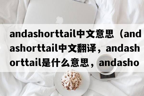 andashorttail中文意思（andashorttail中文翻譯，andashorttail是什么意思，andashorttail發(fā)音、用法及例句）