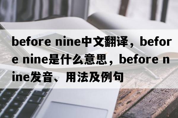 before nine中文翻譯，before nine是什么意思，before nine發(fā)音、用法及例句