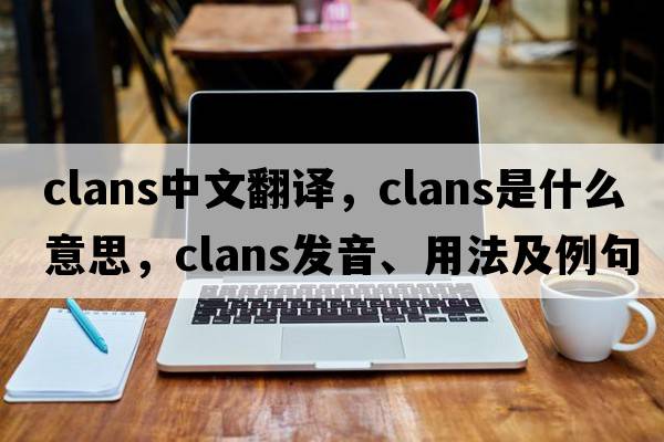 clans中文翻譯，clans是什么意思，clans發(fā)音、用法及例句