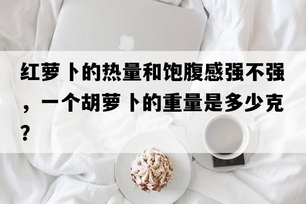 紅蘿卜的熱量和飽腹感強不強，一個(gè)胡蘿卜的重量是多少克？