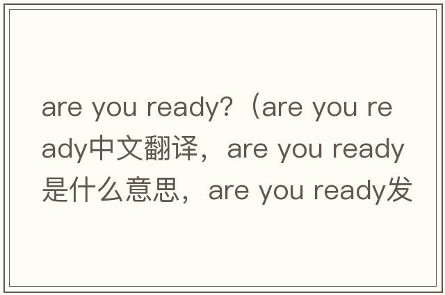 are you ready?（are you ready中文翻譯，are you ready是什么意思，are you ready發(fā)音、用法及例句）