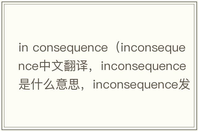 in consequence（inconsequence中文翻譯，inconsequence是什么意思，inconsequence發(fā)音、用法及例句）
