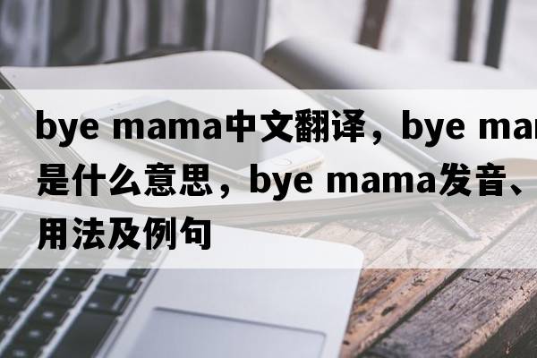 bye mama中文翻譯，bye mama是什么意思，bye mama發(fā)音、用法及例句