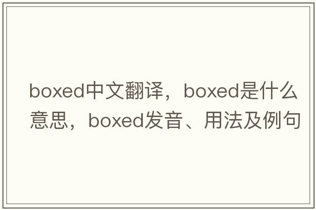boxed中文翻譯，boxed是什么意思，boxed發(fā)音、用法及例句