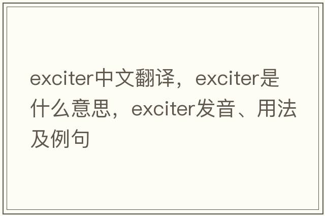 exciter中文翻譯，exciter是什么意思，exciter發(fā)音、用法及例句