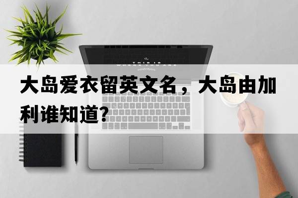 大島愛(ài)衣留英文名，大島由加利誰(shuí)知道？