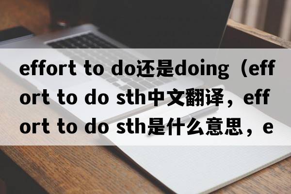 effort to do還是doing（effort to do sth中文翻譯，effort to do sth是什么意思，effort to do sth發(fā)音、用法及例句）