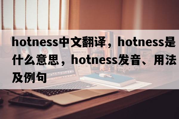 hotness中文翻譯，hotness是什么意思，hotness發(fā)音、用法及例句