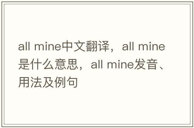 all mine中文翻譯，all mine是什么意思，all mine發(fā)音、用法及例句