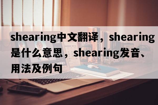 shearing中文翻譯，shearing是什么意思，shearing發(fā)音、用法及例句