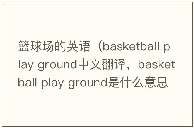 籃球場(chǎng)的英語(yǔ)（basketball play ground中文翻譯，basketball play ground是什么意思，basketball play ground發(fā)音、用法及例句）