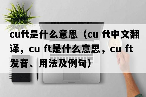 cuft是什么意思（cu ft中文翻譯，cu ft是什么意思，cu ft發(fā)音、用法及例句）