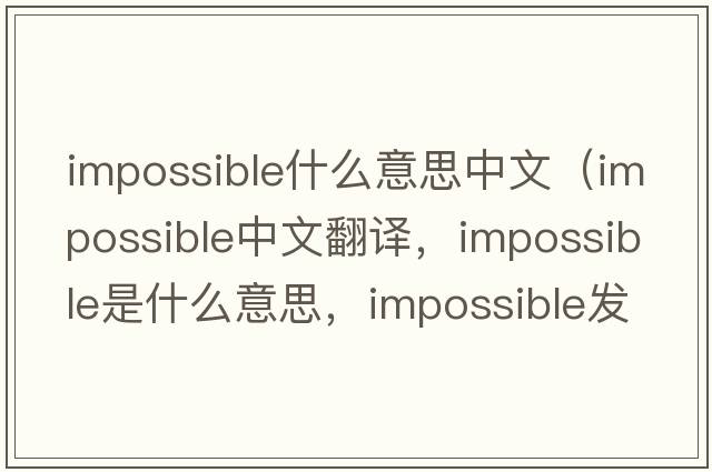 impossible什么意思中文（impossible中文翻譯，impossible是什么意思，impossible發(fā)音、用法及例句）