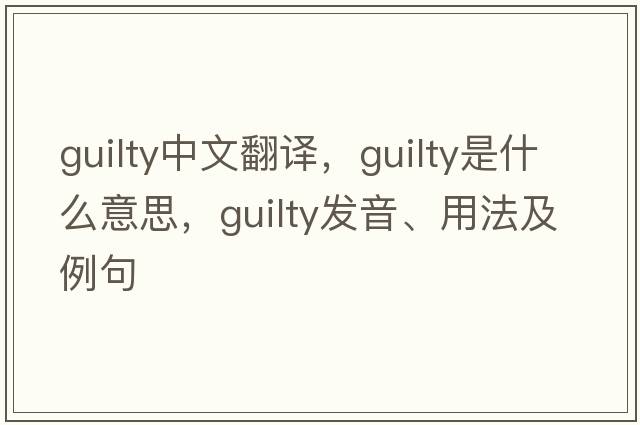 guilty中文翻譯，guilty是什么意思，guilty發(fā)音、用法及例句