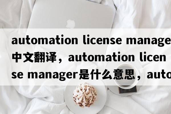 automation license manager中文翻譯，automation license manager是什么意思，automation license manager發(fā)音、用法及例句