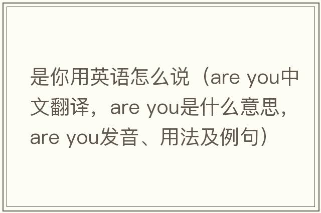 是你用英語(yǔ)怎么說(shuō)（are you中文翻譯，are you是什么意思，are you發(fā)音、用法及例句）