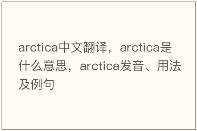 arctica中文翻譯，arctica是什么意思，arctica發(fā)音、用法及例句