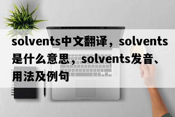 solvents中文翻譯，solvents是什么意思，solvents發(fā)音、用法及例句