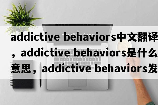 addictive behaviors中文翻譯，addictive behaviors是什么意思，addictive behaviors發(fā)音、用法及例句