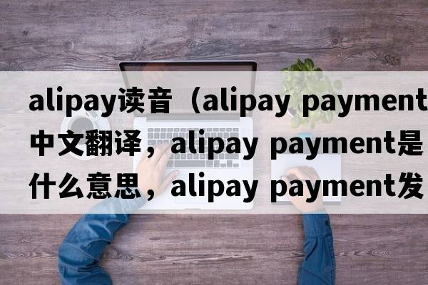 alipay讀音（alipay payment中文翻譯，alipay payment是什么意思，alipay payment發(fā)音、用法及例句）