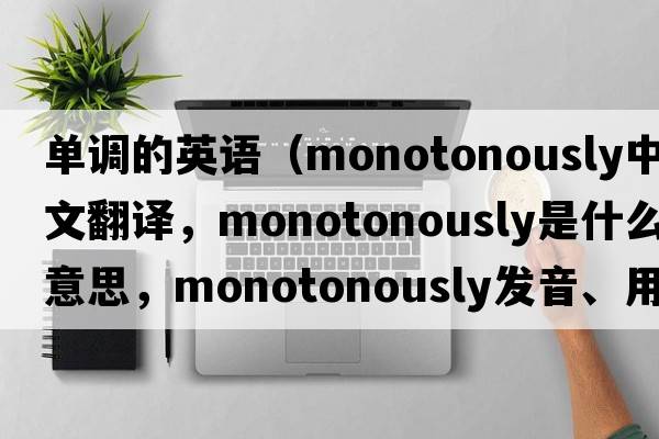 單調的英語(yǔ)（monotonously中文翻譯，monotonously是什么意思，monotonously發(fā)音、用法及例句）