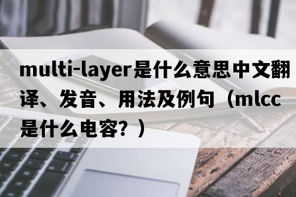 multi-layer是什么意思中文翻譯、發(fā)音、用法及例句（mlcc是什么電容？）