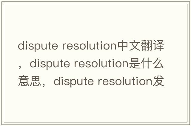 dispute resolution中文翻譯，dispute resolution是什么意思，dispute resolution發(fā)音、用法及例句