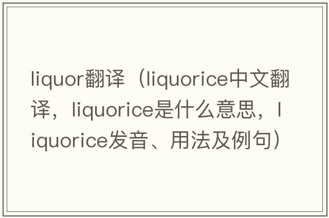 liquor翻譯（liquorice中文翻譯，liquorice是什么意思，liquorice發(fā)音、用法及例句）