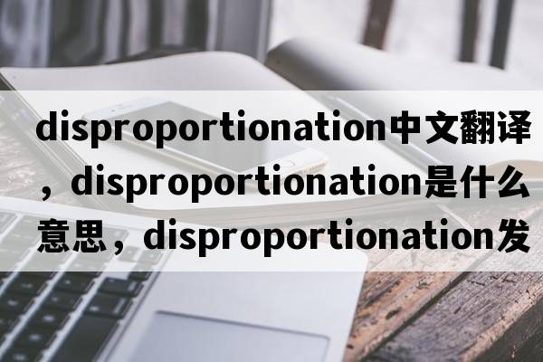 disproportionation中文翻譯，disproportionation是什么意思，disproportionation發(fā)音、用法及例句