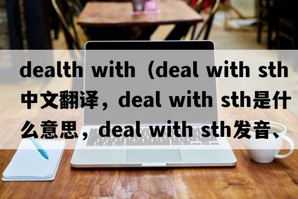 dealth with（deal with sth中文翻譯，deal with sth是什么意思，deal with sth發(fā)音、用法及例句）