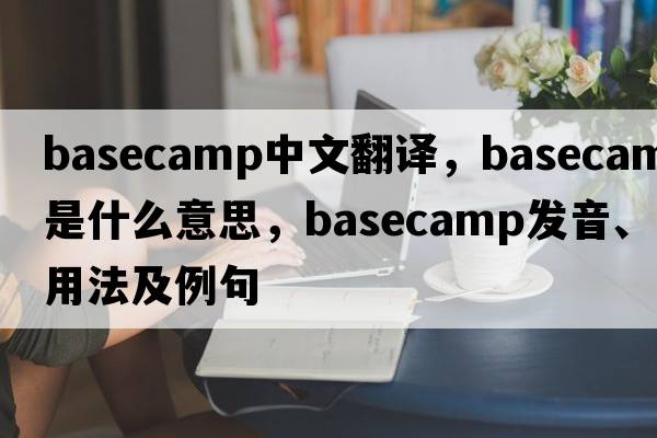 basecamp中文翻譯，basecamp是什么意思，basecamp發(fā)音、用法及例句
