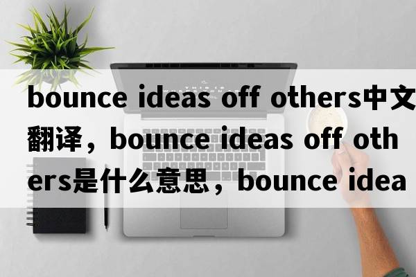 bounce ideas off others中文翻譯，bounce ideas off others是什么意思，bounce ideas off others發(fā)音、用法及例句