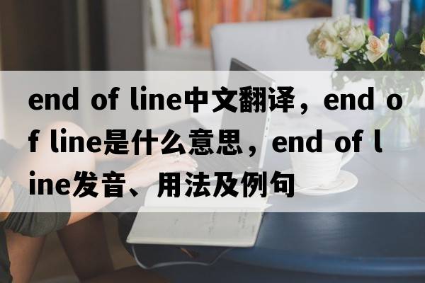 end of line中文翻譯，end of line是什么意思，end of line發(fā)音、用法及例句