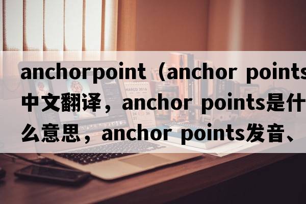 anchorpoint（anchor points中文翻譯，anchor points是什么意思，anchor points發(fā)音、用法及例句）