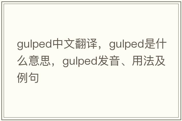gulped中文翻譯，gulped是什么意思，gulped發(fā)音、用法及例句