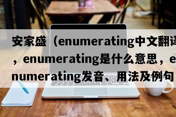 安家盛（enumerating中文翻譯，enumerating是什么意思，enumerating發(fā)音、用法及例句）