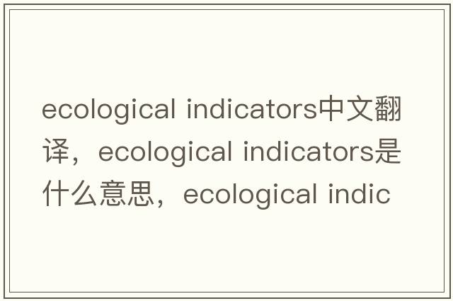 ecological indicators中文翻譯，ecological indicators是什么意思，ecological indicators發(fā)音、用法及例句