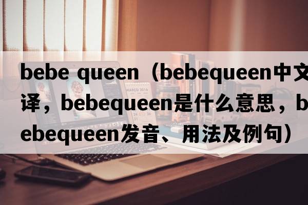 bebe queen（bebequeen中文翻譯，bebequeen是什么意思，bebequeen發(fā)音、用法及例句）