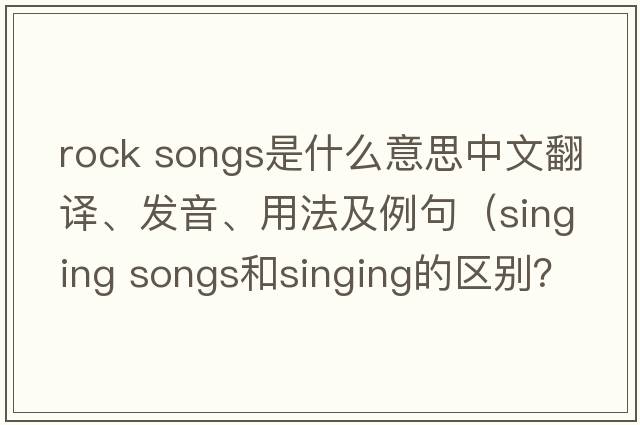 rock songs是什么意思中文翻譯、發(fā)音、用法及例句（singing songs和singing的區別？）