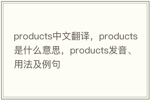 products中文翻譯，products是什么意思，products發(fā)音、用法及例句