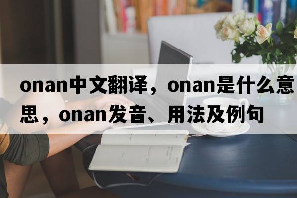 ONAN中文翻譯，ONAN是什么意思，ONAN發(fā)音、用法及例句
