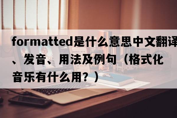 formatted是什么意思中文翻譯、發(fā)音、用法及例句（格式化音樂(lè )有什么用？）