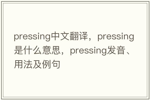 pressing中文翻譯，pressing是什么意思，pressing發(fā)音、用法及例句