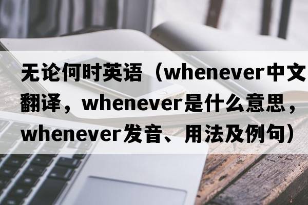 無(wú)論何時(shí)英語(yǔ)（whenever中文翻譯，whenever是什么意思，whenever發(fā)音、用法及例句）